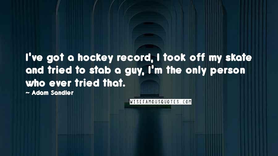 Adam Sandler Quotes: I've got a hockey record, I took off my skate and tried to stab a guy, I'm the only person who ever tried that.