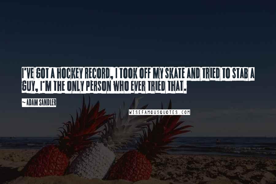 Adam Sandler Quotes: I've got a hockey record, I took off my skate and tried to stab a guy, I'm the only person who ever tried that.