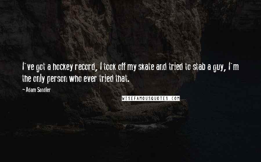 Adam Sandler Quotes: I've got a hockey record, I took off my skate and tried to stab a guy, I'm the only person who ever tried that.