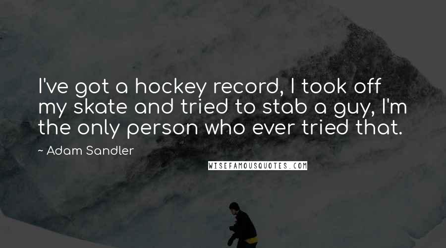 Adam Sandler Quotes: I've got a hockey record, I took off my skate and tried to stab a guy, I'm the only person who ever tried that.