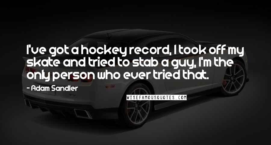 Adam Sandler Quotes: I've got a hockey record, I took off my skate and tried to stab a guy, I'm the only person who ever tried that.