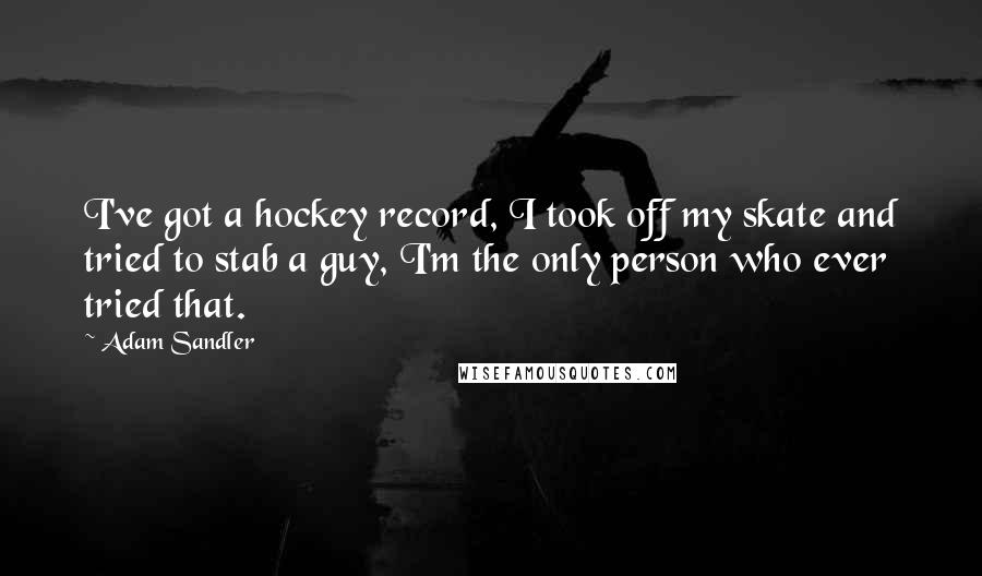 Adam Sandler Quotes: I've got a hockey record, I took off my skate and tried to stab a guy, I'm the only person who ever tried that.