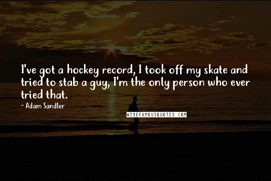 Adam Sandler Quotes: I've got a hockey record, I took off my skate and tried to stab a guy, I'm the only person who ever tried that.