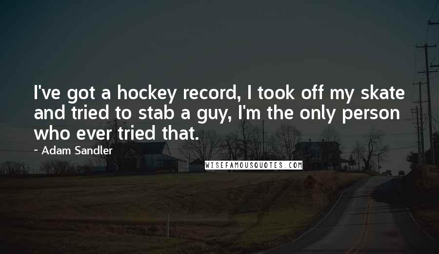 Adam Sandler Quotes: I've got a hockey record, I took off my skate and tried to stab a guy, I'm the only person who ever tried that.