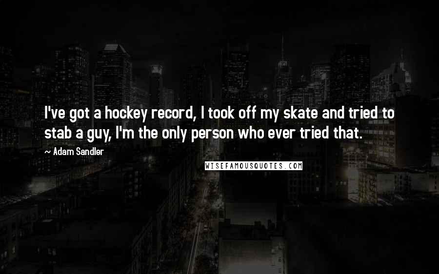 Adam Sandler Quotes: I've got a hockey record, I took off my skate and tried to stab a guy, I'm the only person who ever tried that.