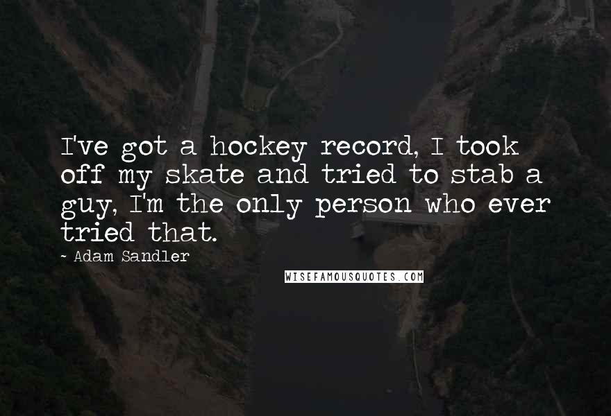 Adam Sandler Quotes: I've got a hockey record, I took off my skate and tried to stab a guy, I'm the only person who ever tried that.