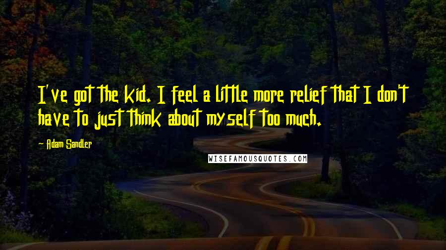 Adam Sandler Quotes: I've got the kid. I feel a little more relief that I don't have to just think about myself too much.