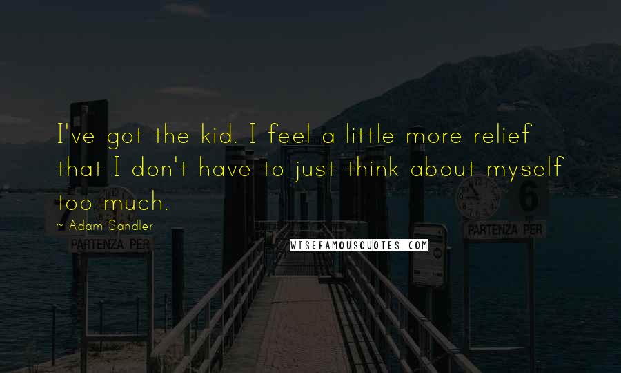 Adam Sandler Quotes: I've got the kid. I feel a little more relief that I don't have to just think about myself too much.