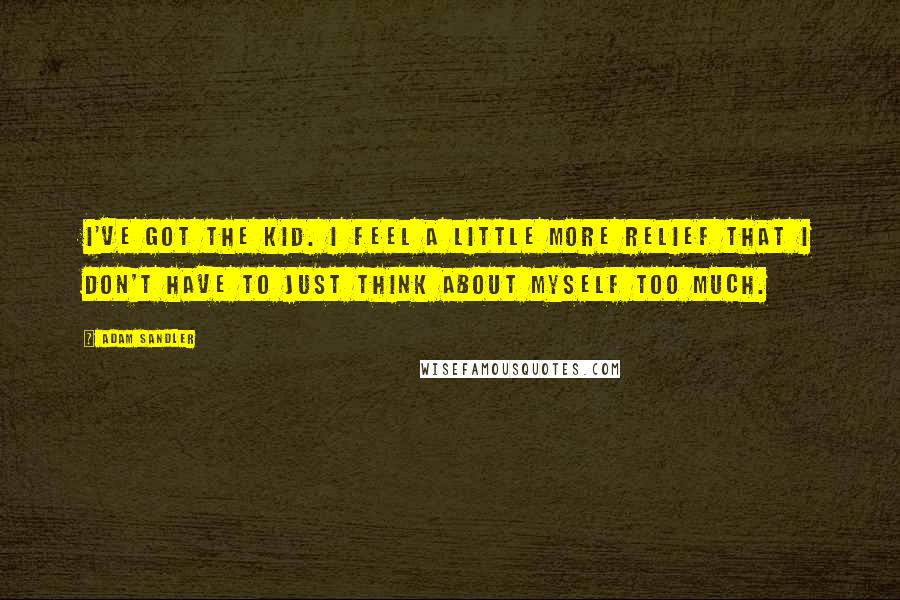 Adam Sandler Quotes: I've got the kid. I feel a little more relief that I don't have to just think about myself too much.