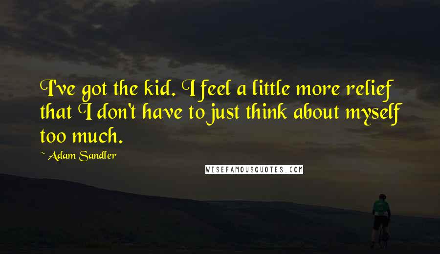 Adam Sandler Quotes: I've got the kid. I feel a little more relief that I don't have to just think about myself too much.