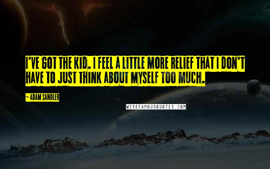 Adam Sandler Quotes: I've got the kid. I feel a little more relief that I don't have to just think about myself too much.