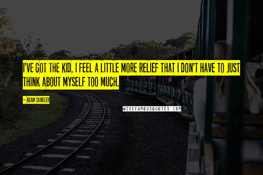 Adam Sandler Quotes: I've got the kid. I feel a little more relief that I don't have to just think about myself too much.