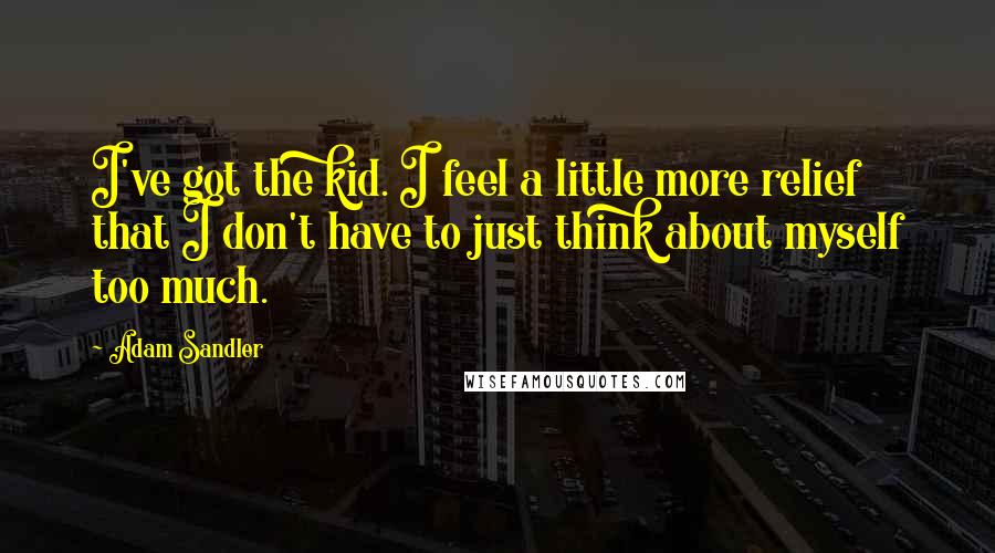 Adam Sandler Quotes: I've got the kid. I feel a little more relief that I don't have to just think about myself too much.