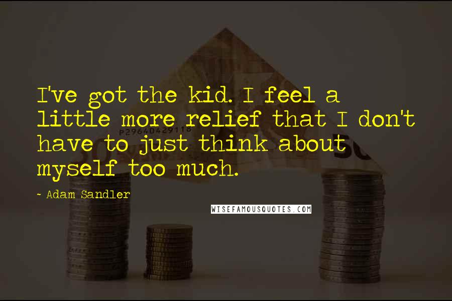 Adam Sandler Quotes: I've got the kid. I feel a little more relief that I don't have to just think about myself too much.