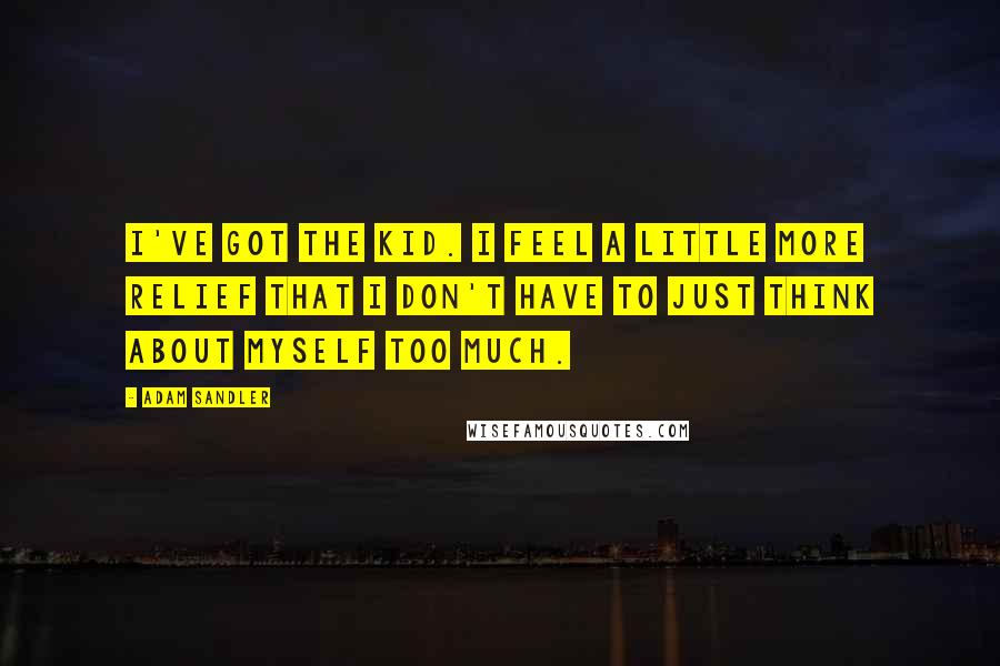 Adam Sandler Quotes: I've got the kid. I feel a little more relief that I don't have to just think about myself too much.