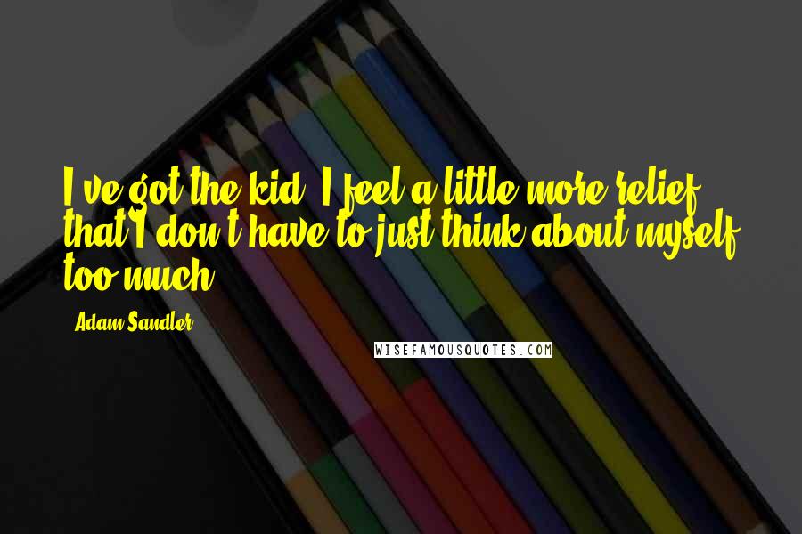 Adam Sandler Quotes: I've got the kid. I feel a little more relief that I don't have to just think about myself too much.