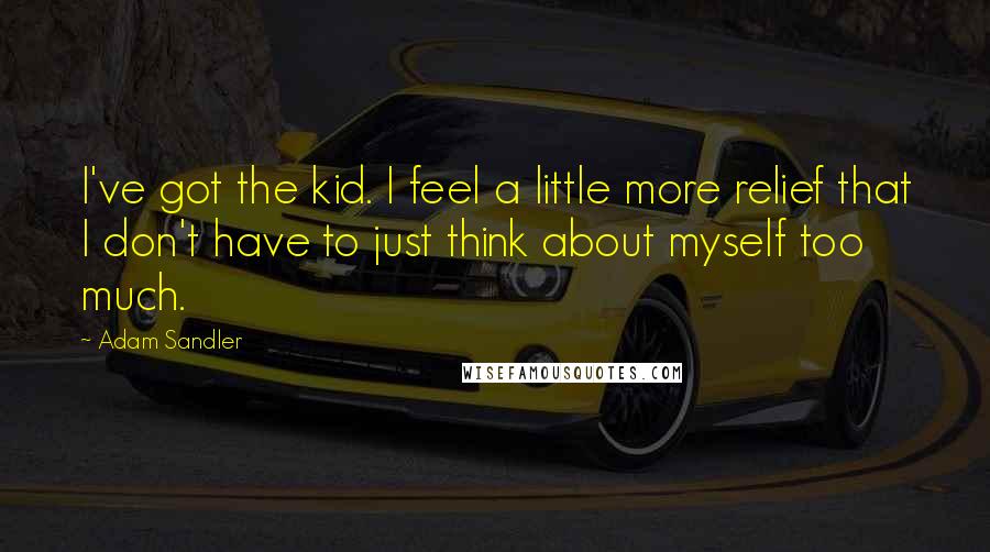 Adam Sandler Quotes: I've got the kid. I feel a little more relief that I don't have to just think about myself too much.