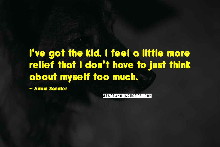 Adam Sandler Quotes: I've got the kid. I feel a little more relief that I don't have to just think about myself too much.