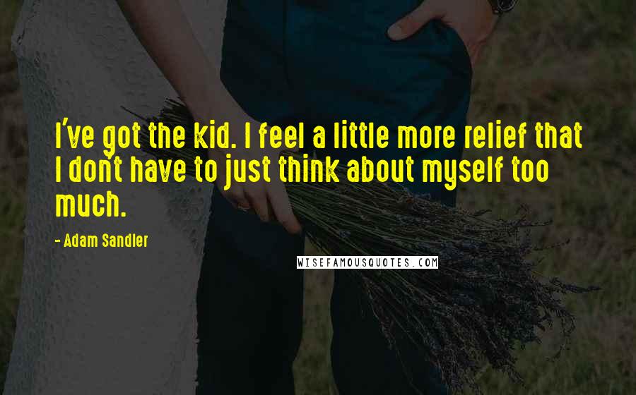 Adam Sandler Quotes: I've got the kid. I feel a little more relief that I don't have to just think about myself too much.