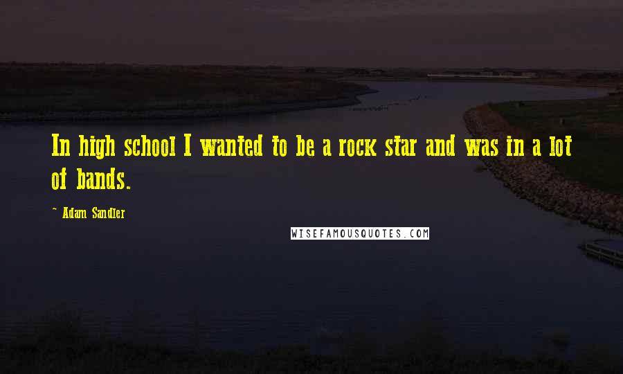 Adam Sandler Quotes: In high school I wanted to be a rock star and was in a lot of bands.