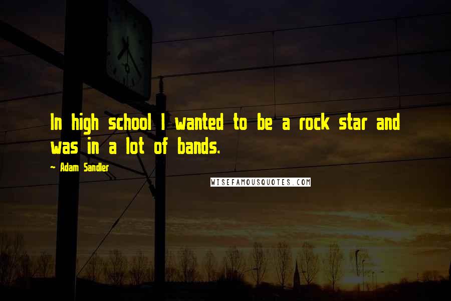 Adam Sandler Quotes: In high school I wanted to be a rock star and was in a lot of bands.