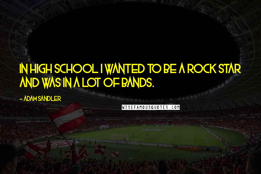 Adam Sandler Quotes: In high school I wanted to be a rock star and was in a lot of bands.