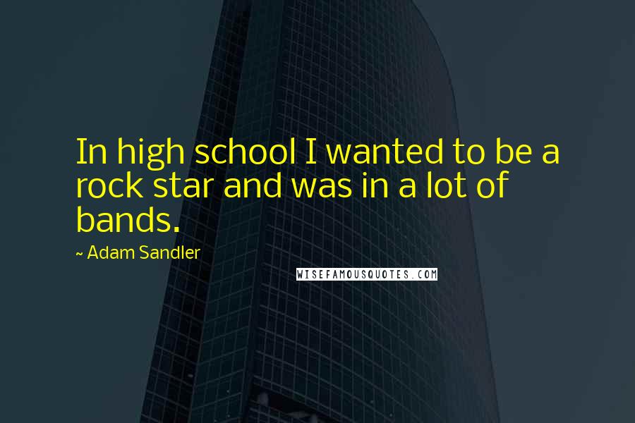 Adam Sandler Quotes: In high school I wanted to be a rock star and was in a lot of bands.
