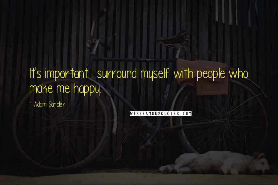 Adam Sandler Quotes: It's important I surround myself with people who make me happy.