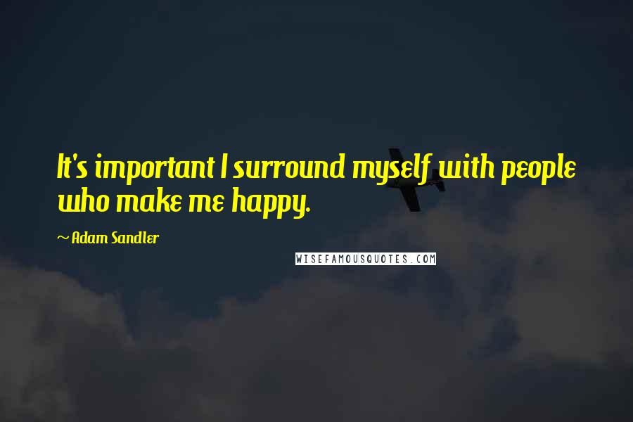 Adam Sandler Quotes: It's important I surround myself with people who make me happy.