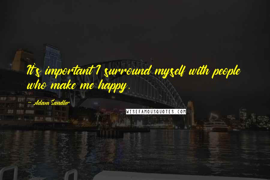 Adam Sandler Quotes: It's important I surround myself with people who make me happy.