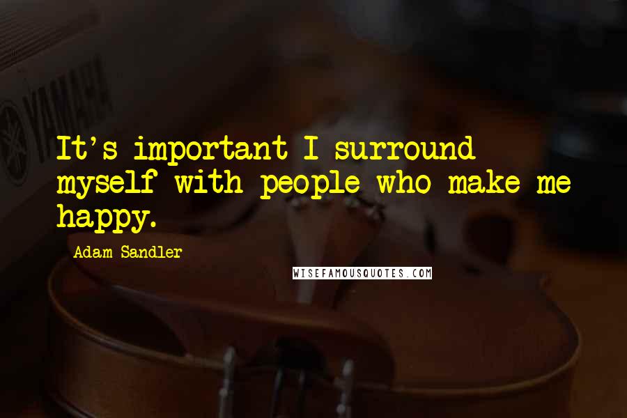 Adam Sandler Quotes: It's important I surround myself with people who make me happy.