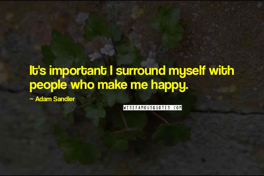 Adam Sandler Quotes: It's important I surround myself with people who make me happy.