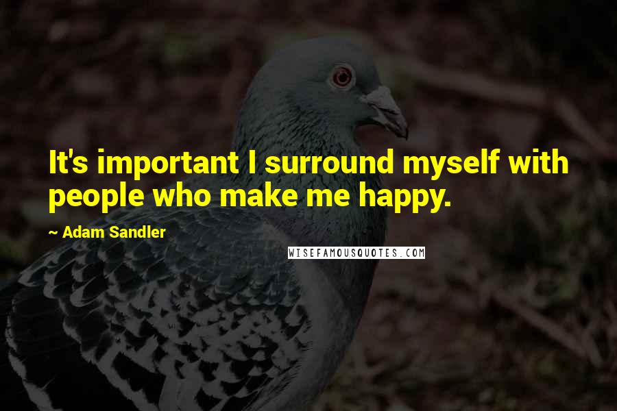 Adam Sandler Quotes: It's important I surround myself with people who make me happy.