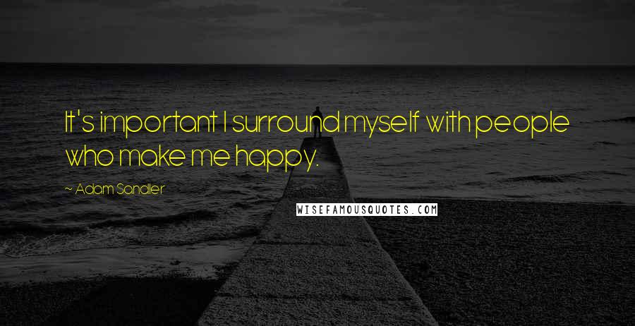 Adam Sandler Quotes: It's important I surround myself with people who make me happy.