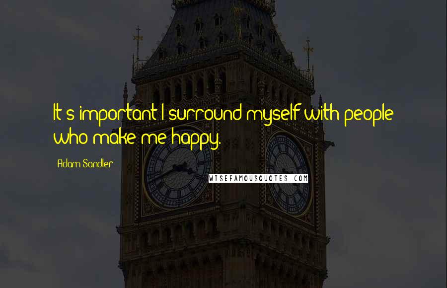 Adam Sandler Quotes: It's important I surround myself with people who make me happy.