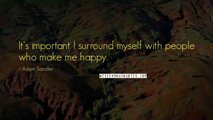 Adam Sandler Quotes: It's important I surround myself with people who make me happy.