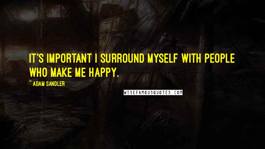 Adam Sandler Quotes: It's important I surround myself with people who make me happy.