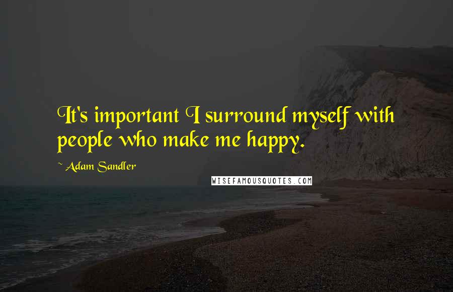 Adam Sandler Quotes: It's important I surround myself with people who make me happy.