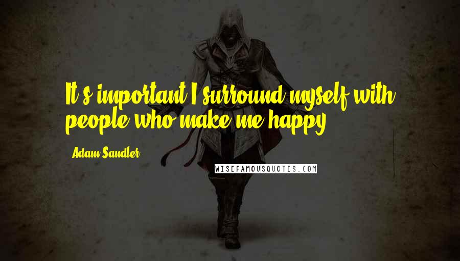 Adam Sandler Quotes: It's important I surround myself with people who make me happy.