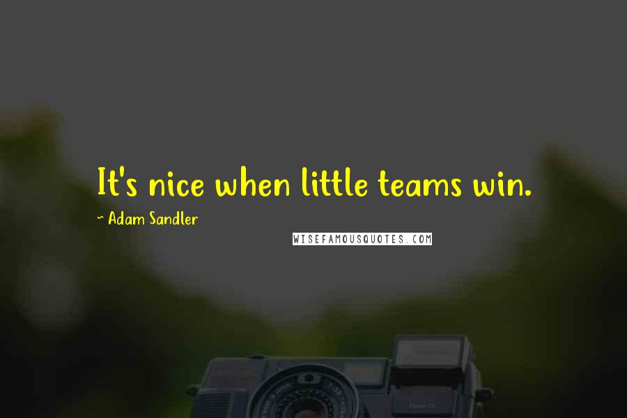Adam Sandler Quotes: It's nice when little teams win.
