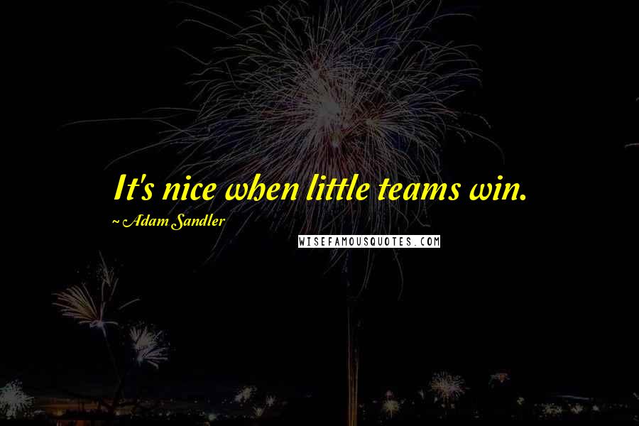 Adam Sandler Quotes: It's nice when little teams win.