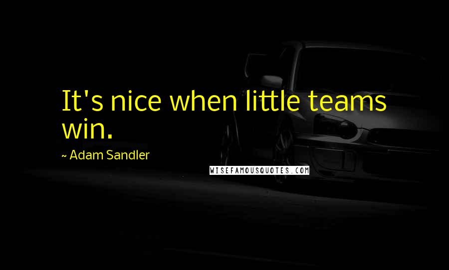 Adam Sandler Quotes: It's nice when little teams win.