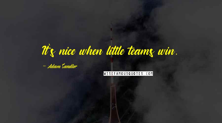 Adam Sandler Quotes: It's nice when little teams win.