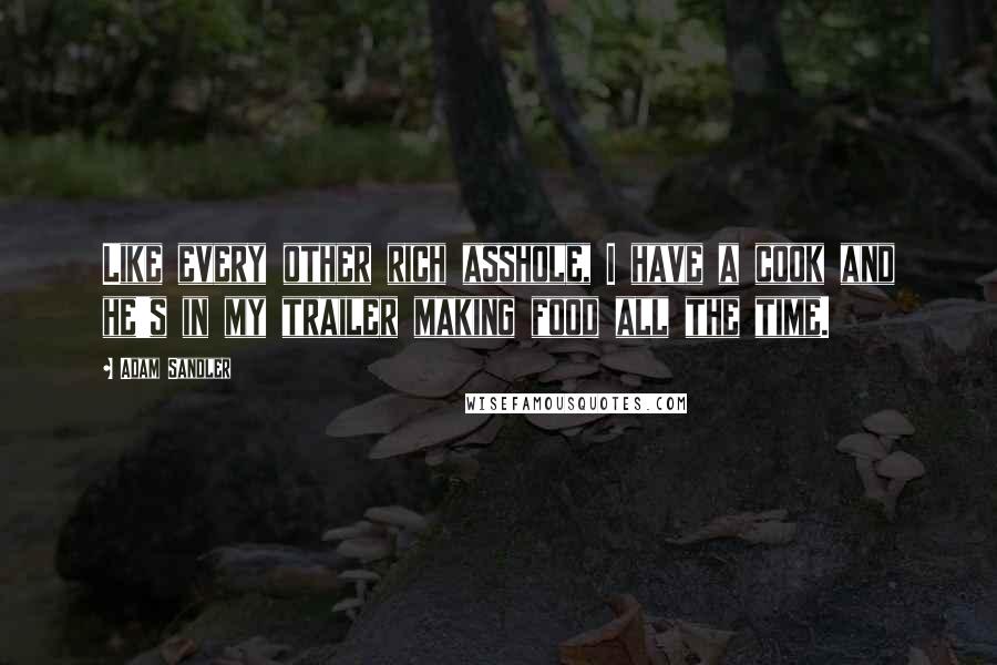 Adam Sandler Quotes: Like every other rich asshole, I have a cook and he's in my trailer making food all the time.