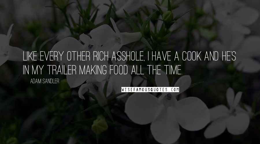 Adam Sandler Quotes: Like every other rich asshole, I have a cook and he's in my trailer making food all the time.