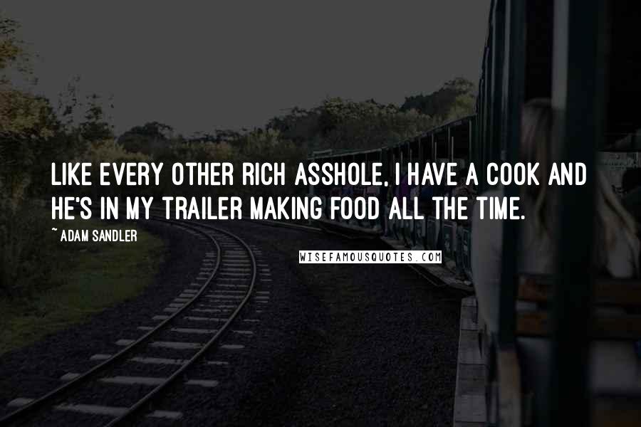 Adam Sandler Quotes: Like every other rich asshole, I have a cook and he's in my trailer making food all the time.