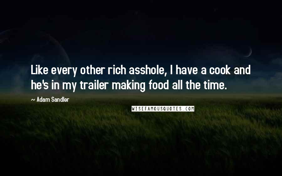 Adam Sandler Quotes: Like every other rich asshole, I have a cook and he's in my trailer making food all the time.