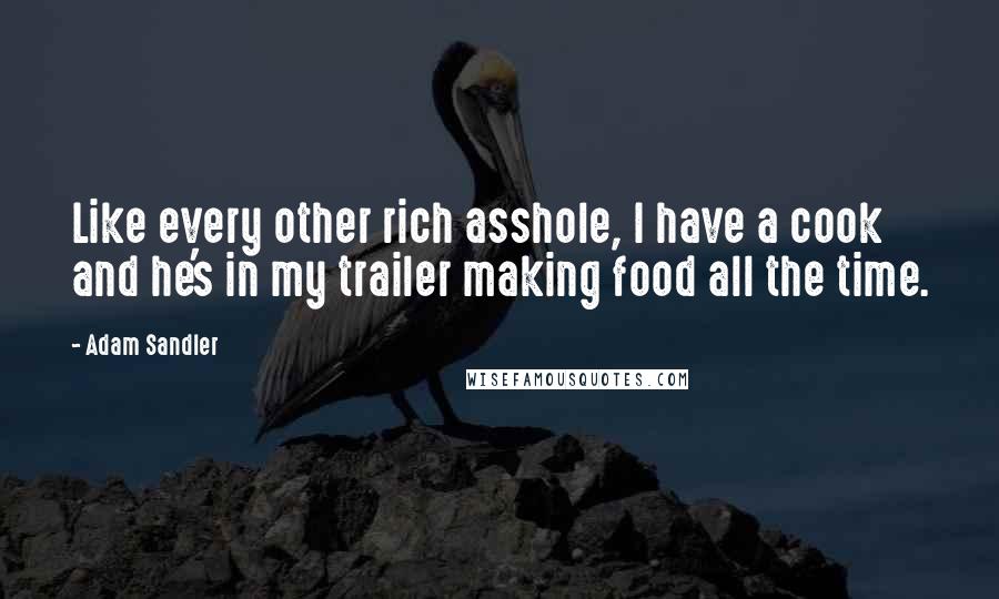 Adam Sandler Quotes: Like every other rich asshole, I have a cook and he's in my trailer making food all the time.