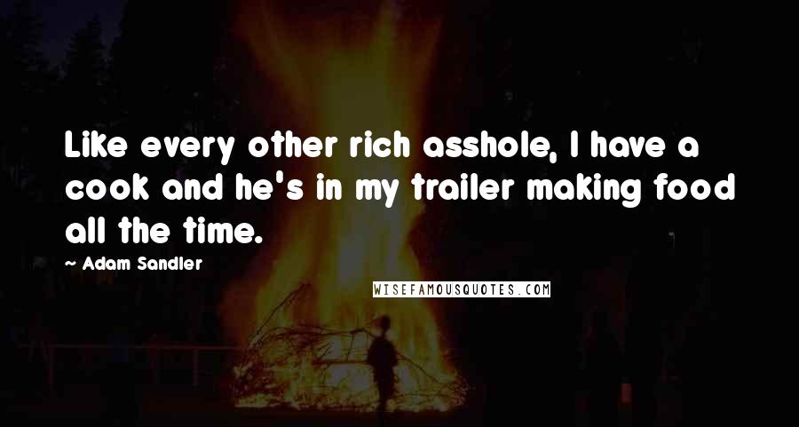 Adam Sandler Quotes: Like every other rich asshole, I have a cook and he's in my trailer making food all the time.