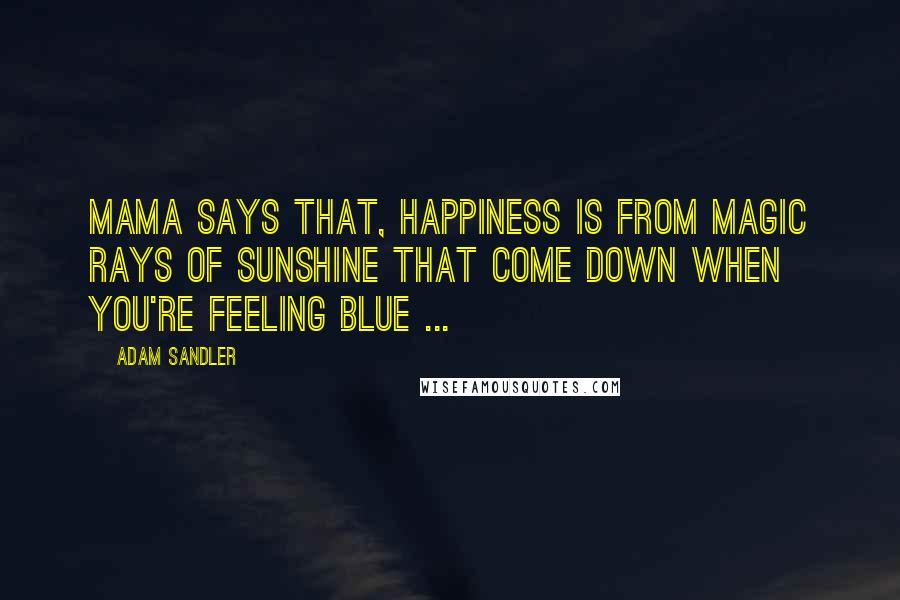 Adam Sandler Quotes: Mama says that, happiness is from magic rays of sunshine that come down when you're feeling blue ...